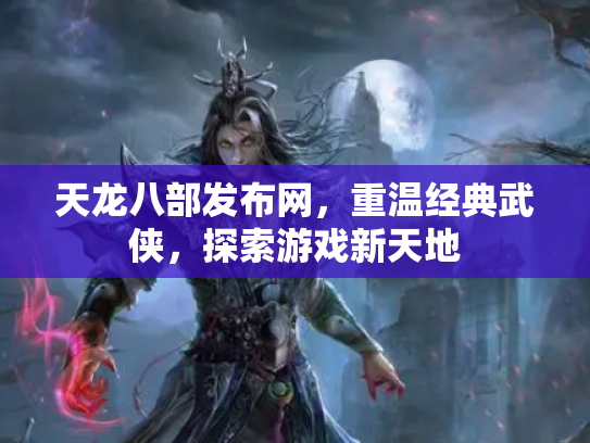 天龙八部发布网，重温经典武侠，探索游戏新天地