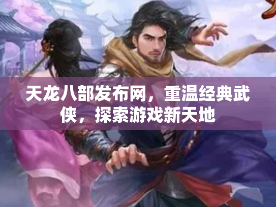 天龙八部发布网，重温经典武侠，探索游戏新天地
