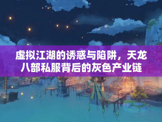 虚拟江湖的诱惑与陷阱，天龙八部私服背后的灰色产业链