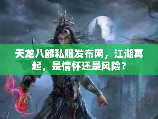 天龙八部私服发布网，江湖再起，是情怀还是风险？