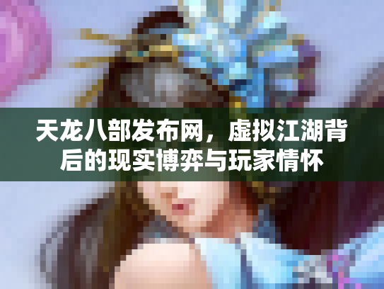 天龙八部发布网，虚拟江湖背后的现实博弈与玩家情怀