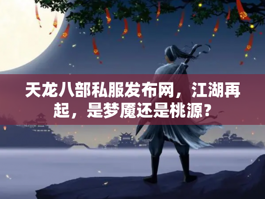 天龙八部私服发布网，江湖再起，是梦魇还是桃源？