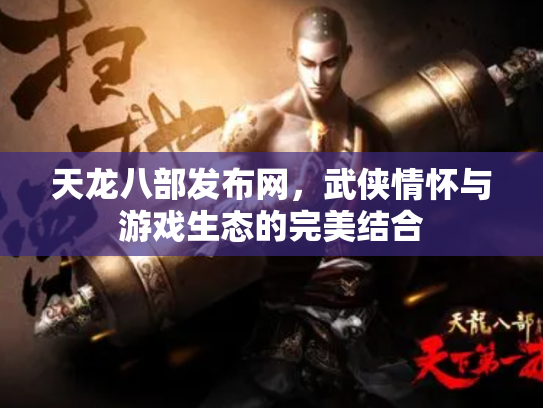 天龙八部发布网，武侠情怀与游戏生态的完美结合