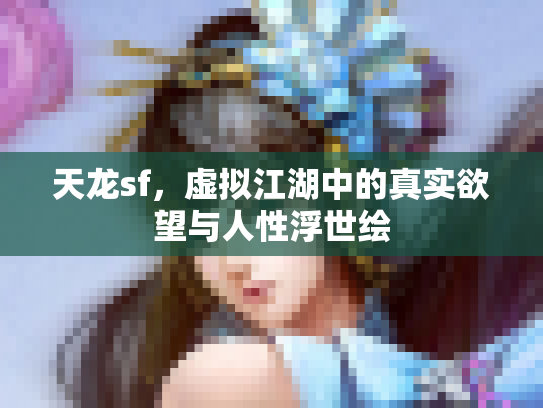 天龙sf，虚拟江湖中的真实欲望与人性浮世绘