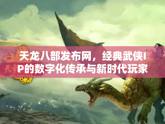 天龙八部发布网，经典武侠IP的数字化传承与新时代玩家社区