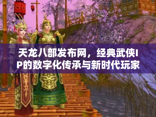 天龙八部发布网，经典武侠IP的数字化传承与新时代玩家社区