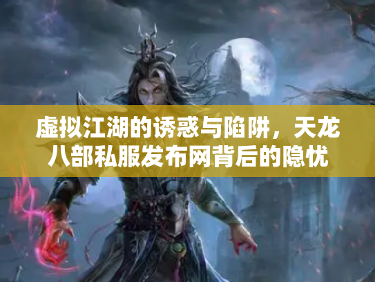 虚拟江湖的诱惑与陷阱，天龙八部私服发布网背后的隐忧