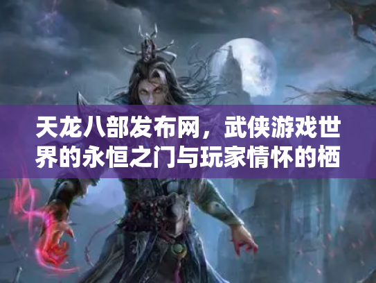 天龙八部发布网，武侠游戏世界的永恒之门与玩家情怀的栖息地