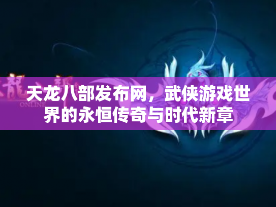 天龙八部发布网，武侠游戏世界的永恒传奇与时代新章