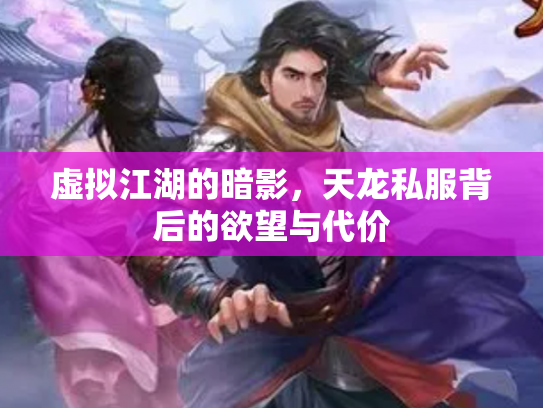 虚拟江湖的暗影，天龙私服背后的欲望与代价