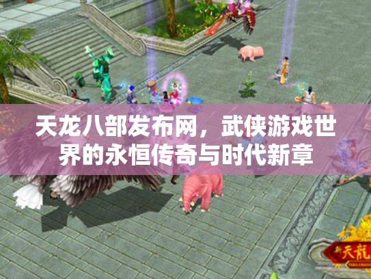 天龙八部发布网，武侠游戏世界的永恒传奇与时代新章