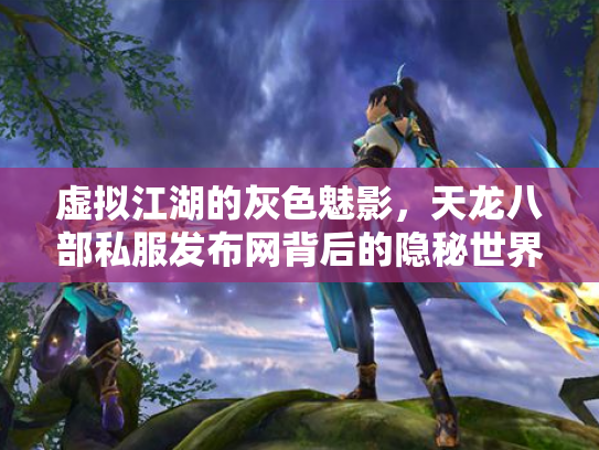 虚拟江湖的灰色魅影，天龙八部私服发布网背后的隐秘世界