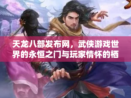 天龙八部发布网，武侠游戏世界的永恒之门与玩家情怀的栖息地
