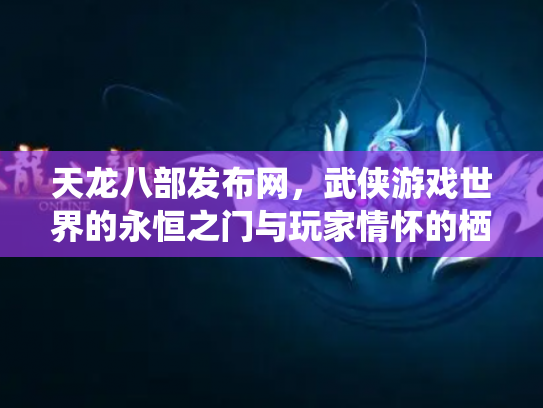 天龙八部发布网，武侠游戏世界的永恒之门与玩家情怀的栖息地