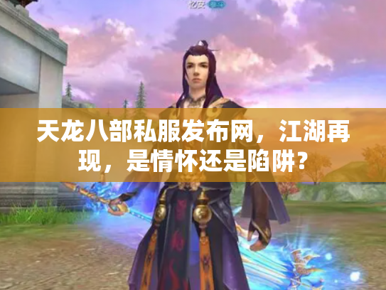 天龙八部私服发布网，江湖再现，是情怀还是陷阱？
