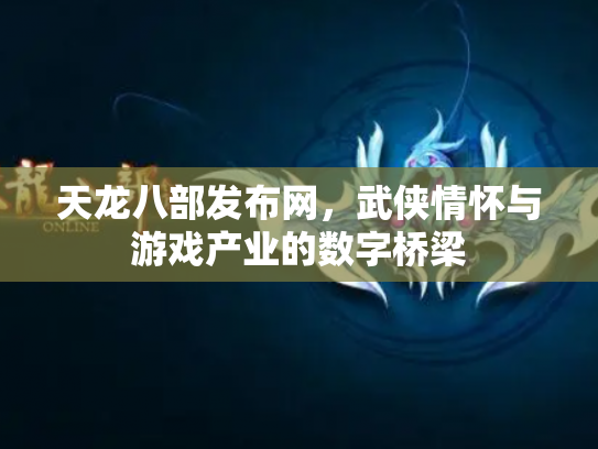 天龙八部发布网，武侠情怀与游戏产业的数字桥梁