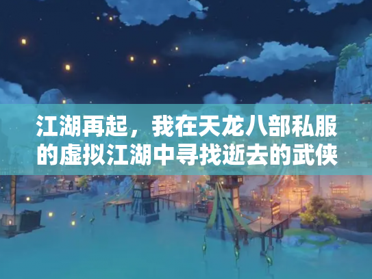 江湖再起，我在天龙八部私服的虚拟江湖中寻找逝去的武侠梦