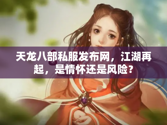 天龙八部私服发布网，江湖再起，是情怀还是风险？