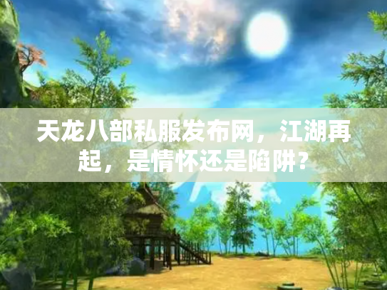 天龙八部私服发布网，江湖再起，是情怀还是陷阱？