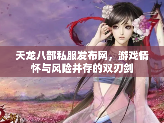 天龙八部私服发布网，游戏情怀与风险并存的双刃剑