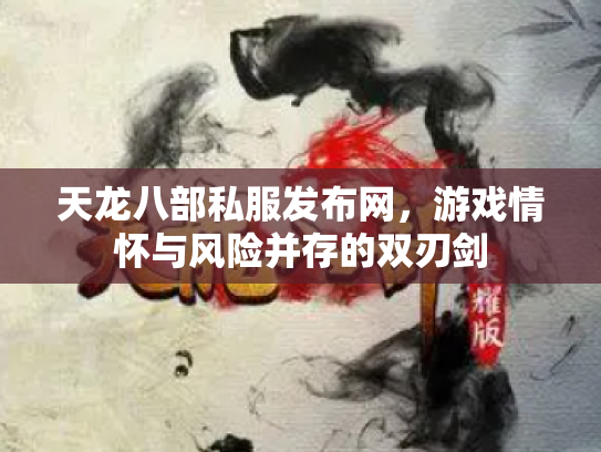 天龙八部私服发布网，游戏情怀与风险并存的双刃剑