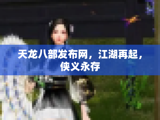 天龙八部发布网，江湖再起，侠义永存
