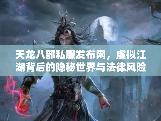 天龙八部私服发布网，虚拟江湖背后的隐秘世界与法律风险