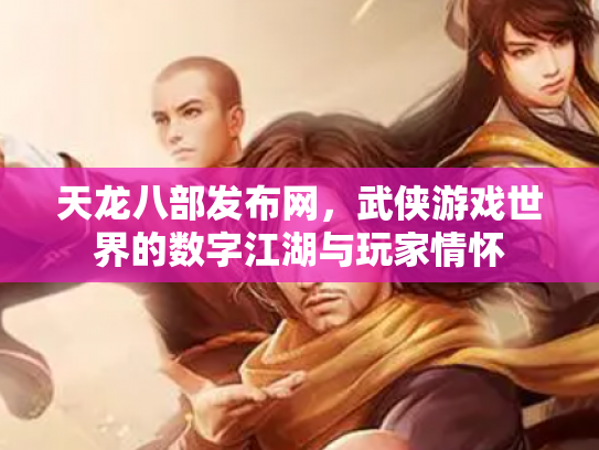 天龙八部发布网，武侠游戏世界的数字江湖与玩家情怀