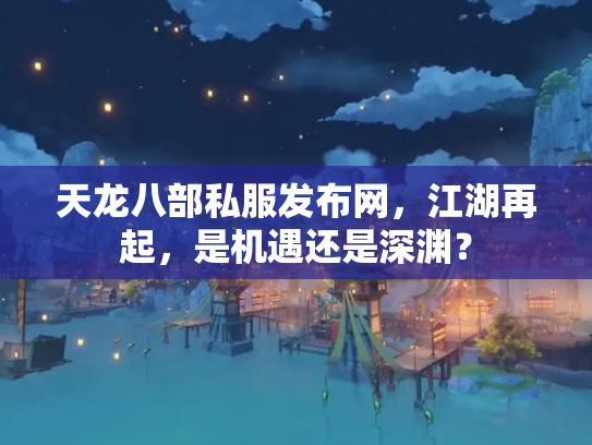 天龙八部私服发布网，江湖再起，是机遇还是深渊？