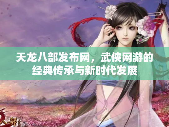 天龙八部发布网，武侠网游的经典传承与新时代发展