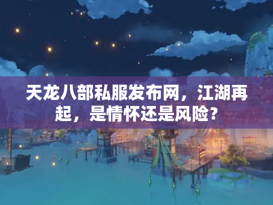 天龙八部私服发布网，江湖再起，是情怀还是风险？