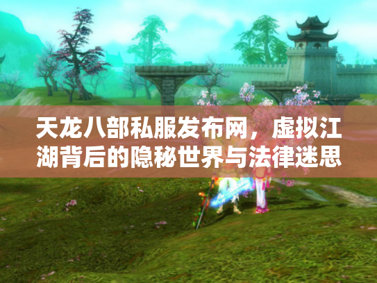天龙八部私服发布网，虚拟江湖背后的隐秘世界与法律迷思
