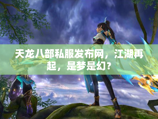 天龙八部私服发布网，江湖再起，是梦是幻？