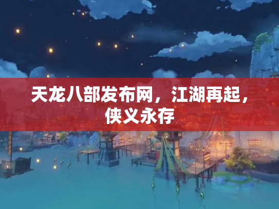 天龙八部发布网，江湖再起，侠义永存