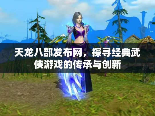 天龙八部发布网，探寻经典武侠游戏的传承与创新