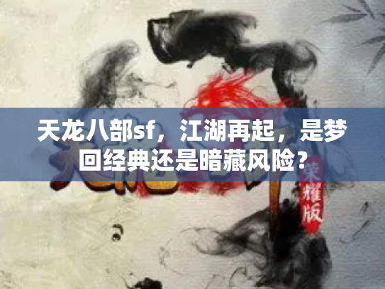 天龙八部sf，江湖再起，是梦回经典还是暗藏风险？