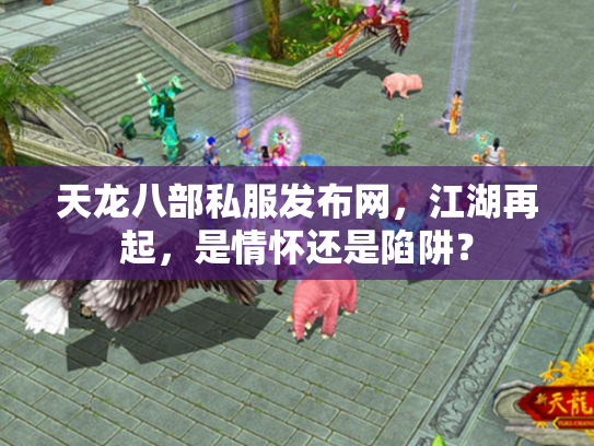 天龙八部私服发布网，江湖再起，是情怀还是陷阱？