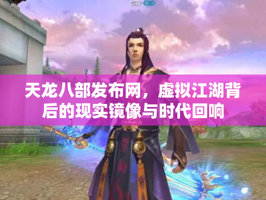 天龙八部发布网，虚拟江湖背后的现实镜像与时代回响