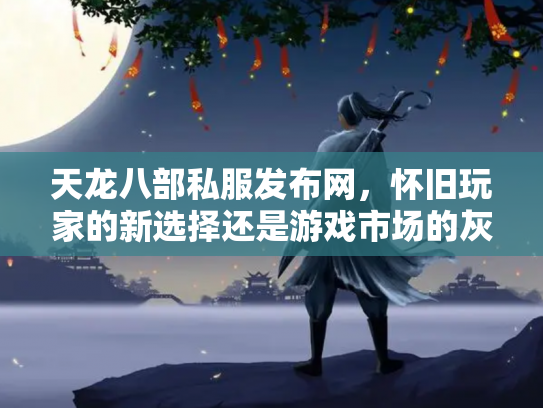 天龙八部私服发布网，怀旧玩家的新选择还是游戏市场的灰色地带？