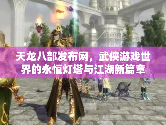 天龙八部发布网，武侠游戏世界的永恒灯塔与江湖新篇章
