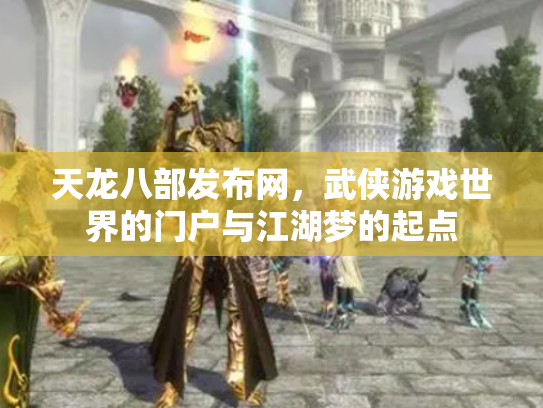 天龙八部发布网，武侠游戏世界的门户与江湖梦的起点