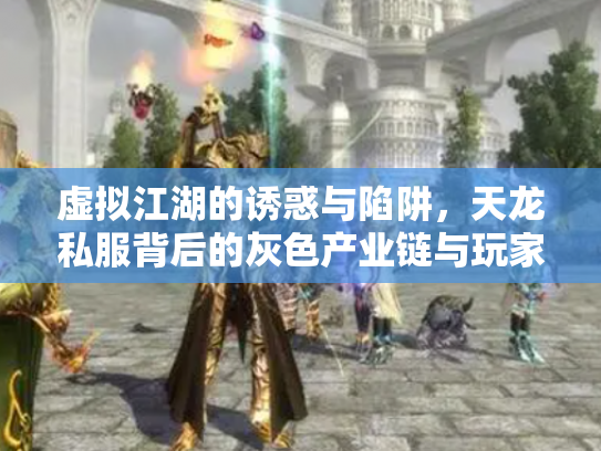 虚拟江湖的诱惑与陷阱，天龙私服背后的灰色产业链与玩家困境