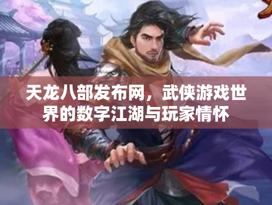 天龙八部发布网，武侠游戏世界的数字江湖与玩家情怀