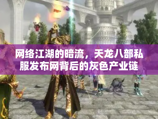 网络江湖的暗流，天龙八部私服发布网背后的灰色产业链
