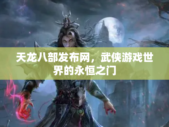 天龙八部发布网，武侠游戏世界的永恒之门
