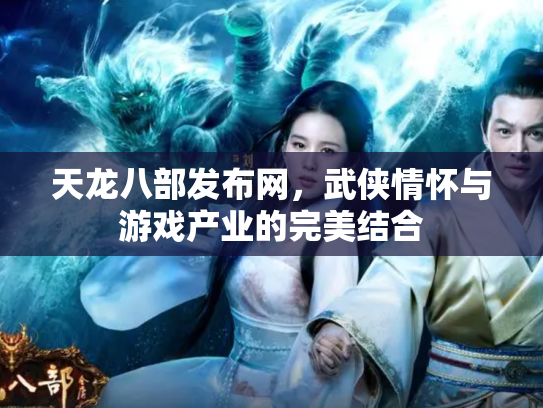 天龙八部发布网，武侠情怀与游戏产业的完美结合
