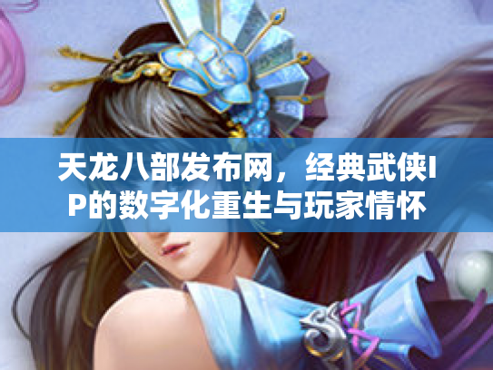 天龙八部发布网，经典武侠IP的数字化重生与玩家情怀