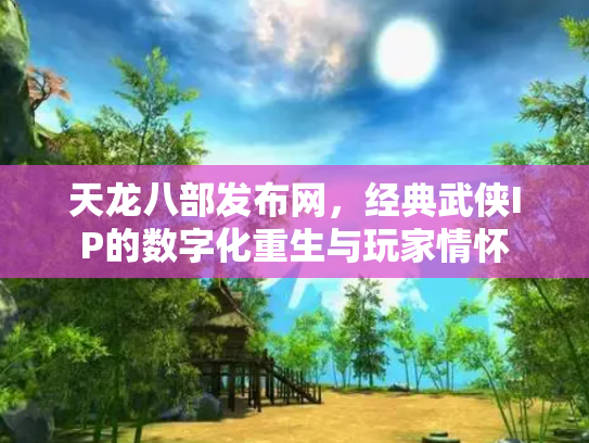 天龙八部发布网，经典武侠IP的数字化重生与玩家情怀