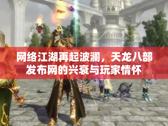 网络江湖再起波澜，天龙八部发布网的兴衰与玩家情怀