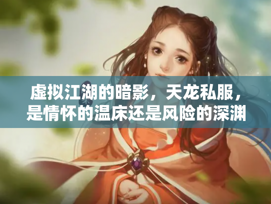 虚拟江湖的暗影，天龙私服，是情怀的温床还是风险的深渊？